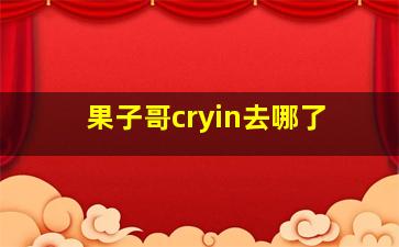 果子哥cryin去哪了