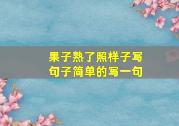 果子熟了照样子写句子简单的写一句