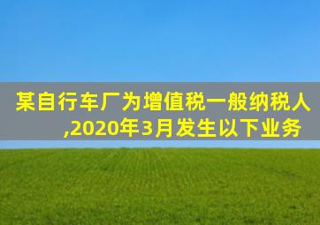 某自行车厂为增值税一般纳税人,2020年3月发生以下业务