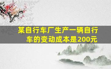 某自行车厂生产一辆自行车的变动成本是200元