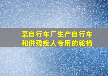 某自行车厂生产自行车和供残疾人专用的轮椅