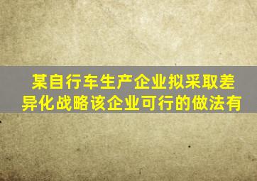 某自行车生产企业拟采取差异化战略该企业可行的做法有