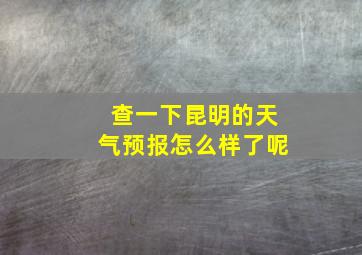 查一下昆明的天气预报怎么样了呢