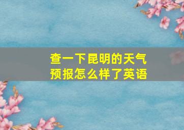 查一下昆明的天气预报怎么样了英语