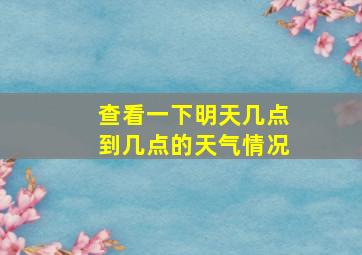 查看一下明天几点到几点的天气情况