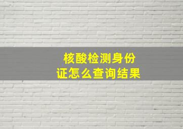 核酸检测身份证怎么查询结果