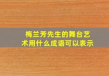 梅兰芳先生的舞台艺术用什么成语可以表示