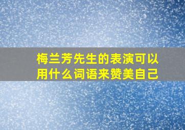 梅兰芳先生的表演可以用什么词语来赞美自己