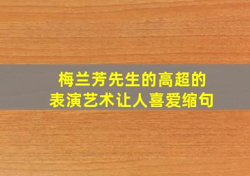 梅兰芳先生的高超的表演艺术让人喜爱缩句