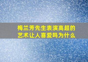 梅兰芳先生表演高超的艺术让人喜爱吗为什么