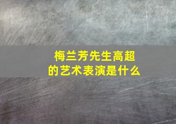 梅兰芳先生高超的艺术表演是什么