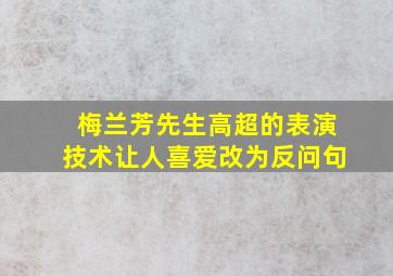 梅兰芳先生高超的表演技术让人喜爱改为反问句