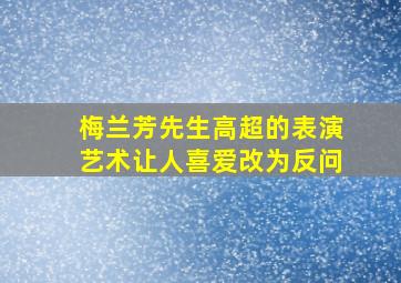 梅兰芳先生高超的表演艺术让人喜爱改为反问