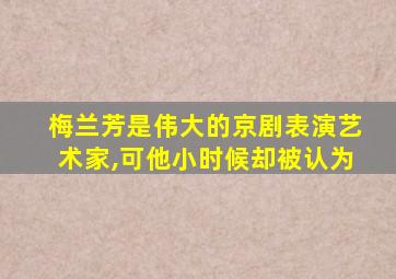 梅兰芳是伟大的京剧表演艺术家,可他小时候却被认为