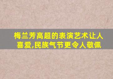 梅兰芳高超的表演艺术让人喜爱,民族气节更令人敬佩