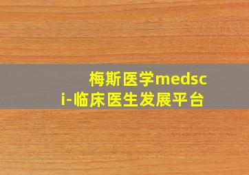 梅斯医学medsci-临床医生发展平台