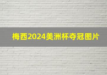 梅西2024美洲杯夺冠图片