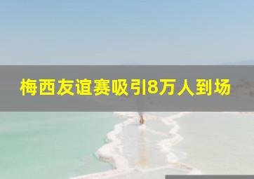 梅西友谊赛吸引8万人到场