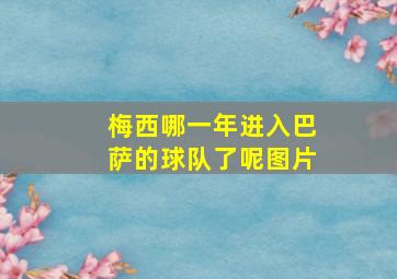 梅西哪一年进入巴萨的球队了呢图片