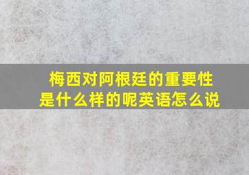 梅西对阿根廷的重要性是什么样的呢英语怎么说