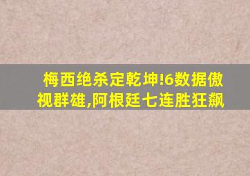 梅西绝杀定乾坤!6数据傲视群雄,阿根廷七连胜狂飙