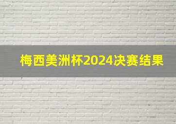 梅西美洲杯2024决赛结果