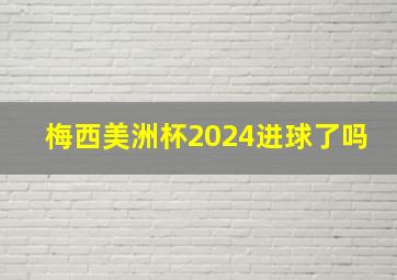 梅西美洲杯2024进球了吗