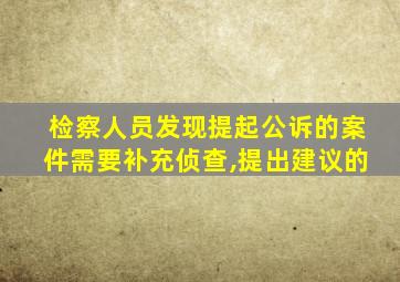 检察人员发现提起公诉的案件需要补充侦查,提出建议的