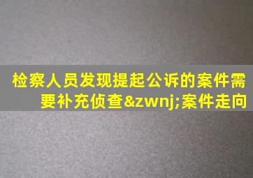 检察人员发现提起公诉的案件需要补充侦查‌案件走向