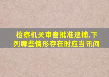 检察机关审查批准逮捕,下列哪些情形存在时应当讯问