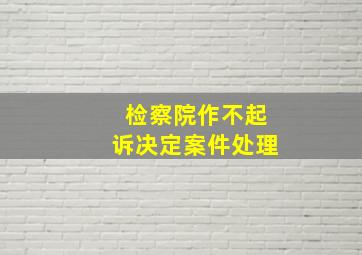 检察院作不起诉决定案件处理