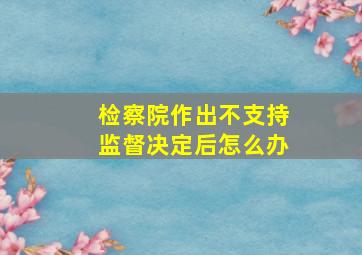 检察院作出不支持监督决定后怎么办