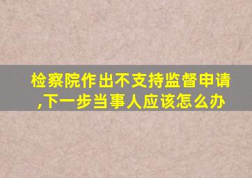 检察院作出不支持监督申请,下一步当事人应该怎么办