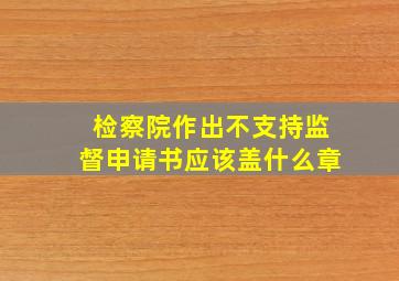 检察院作出不支持监督申请书应该盖什么章