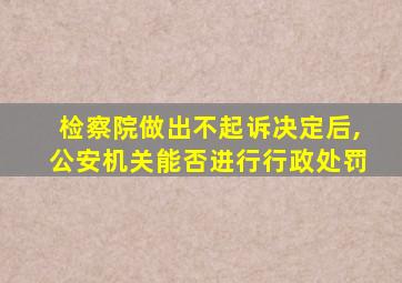 检察院做出不起诉决定后,公安机关能否进行行政处罚