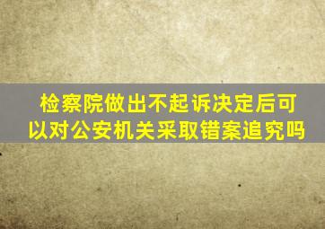 检察院做出不起诉决定后可以对公安机关采取错案追究吗