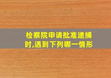 检察院申请批准逮捕时,遇到下列哪一情形