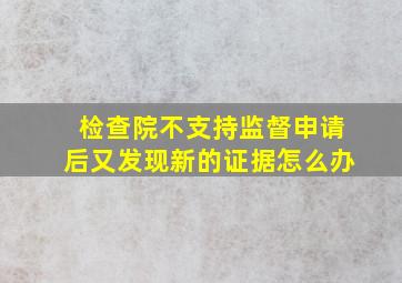 检查院不支持监督申请后又发现新的证据怎么办