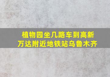 植物园坐几路车到高新万达附近地铁站乌鲁木齐