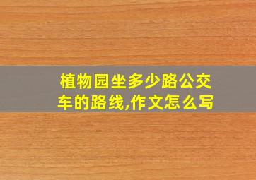 植物园坐多少路公交车的路线,作文怎么写