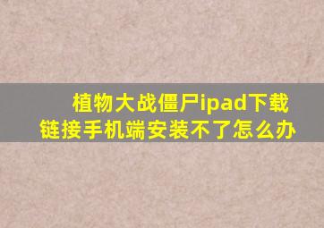 植物大战僵尸ipad下载链接手机端安装不了怎么办