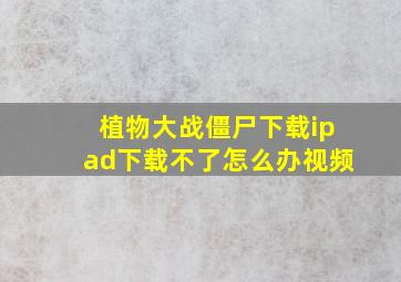 植物大战僵尸下载ipad下载不了怎么办视频