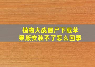 植物大战僵尸下载苹果版安装不了怎么回事