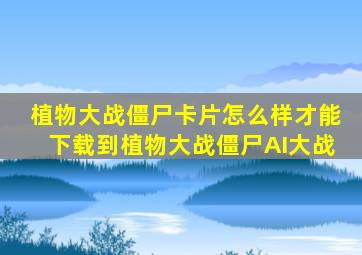 植物大战僵尸卡片怎么样才能下载到植物大战僵尸AI大战