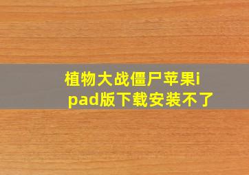 植物大战僵尸苹果ipad版下载安装不了