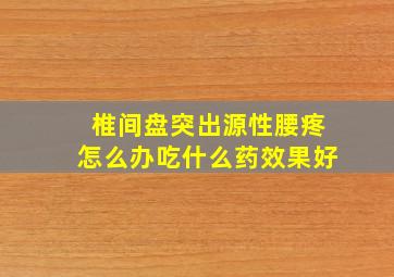 椎间盘突出源性腰疼怎么办吃什么药效果好