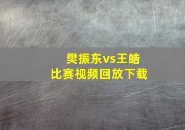 樊振东vs王皓比赛视频回放下载