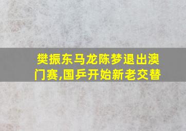 樊振东马龙陈梦退出澳门赛,国乒开始新老交替