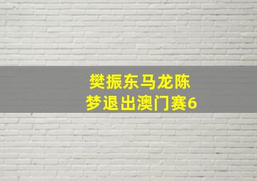 樊振东马龙陈梦退出澳门赛6