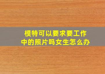 模特可以要求要工作中的照片吗女生怎么办